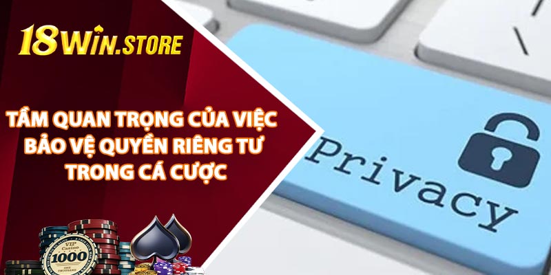 Tầm Quan Trọng Của Việc Bảo Vệ Quyền Riêng Tư Trong Cá Cược