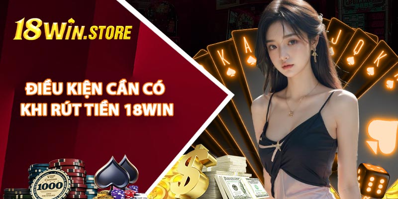 Điều Kiện Cần Có Khi Rút Tiền 18WIN