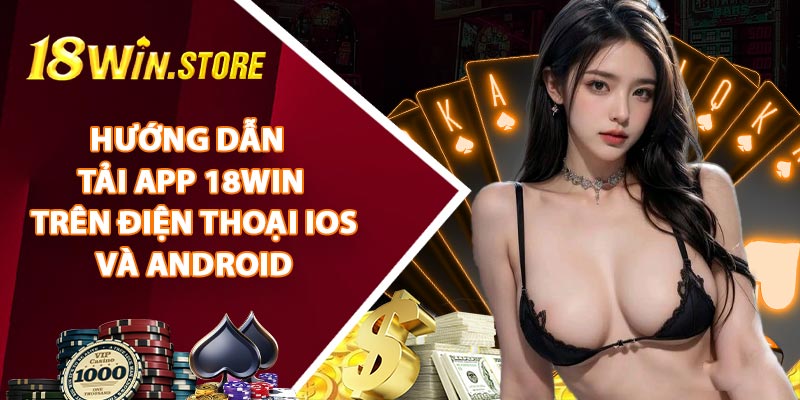 Hướng Dẫn Tải App 18WIN Trên Điện Thoại IOS Và Android