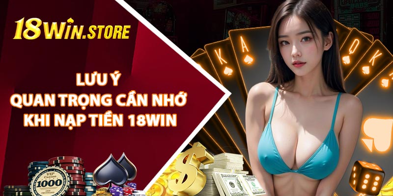 Lưu Ý Quan Trọng Cần Nhớ Khi Nạp Tiền 18WIN